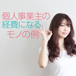 確定申告で個人事業主が「経費にできるモノ」「できないモノ」