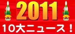 どこより早い、2011年10大ニュース！