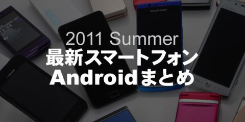 2011夏の最新スマートフォン、Androidまとめ