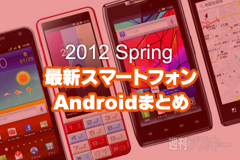 最新スマホまとめ:2012春モデルのすべて