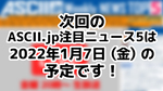 次回「今週のASCII.jp注目ニュース 5」は2022年1月7日を予定しております！