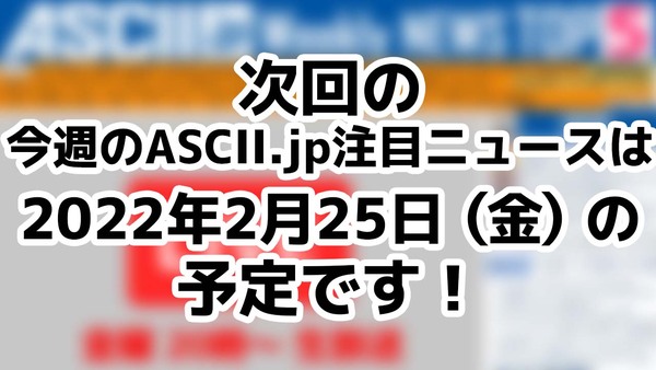 次回「今週のASCII.jp注目ニュース 5」は2月25日を予定しております！ - 週刊アスキー