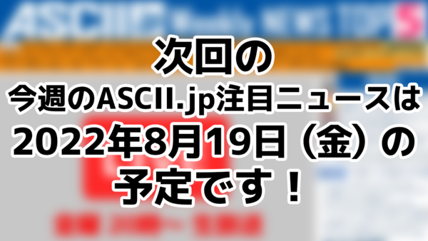 次回「今週のASCII.jp注目ニュース 5」は8月19日（金）を予定しております！ - 週刊アスキー