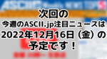 次回「今週のASCII.jp注目ニュース 5」は12月16日（金）を予定しております！
