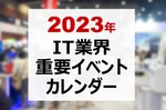 2023年 IT業界 重要イベントカレンダー【4/4更新 10件追加】
