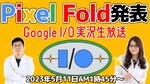 5/11木 AM1時45分～生放送 Google I/Oで「Pixel Fold」発表！実況生放送