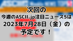 次回「今週のASCII.jp注目ニュース 5」は2023年7月28日（金）を予定しております！