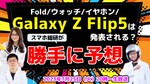 Galaxy Z Flip5は確実!? Fold/Watch/イヤホンは？ スマホ総研的勝手に大予想大会