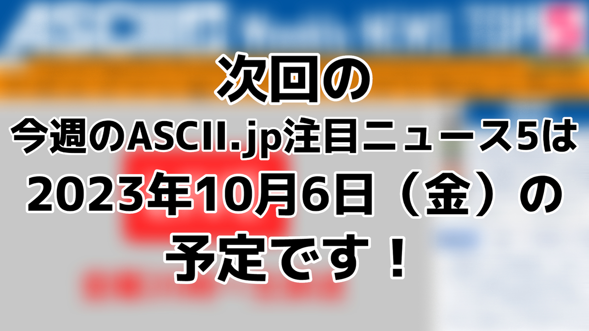 ASCII.jp：次回「今週のASCII.jp注目ニュース 5」は10月6日（金）を予定しております！