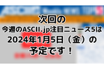次回「今週のASCII.jp注目ニュース 5」は1月5日（金）を予定しております！