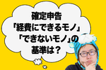 【2024年提出】確定申告「経費にできるモノ」「できないモノ」の基準は？