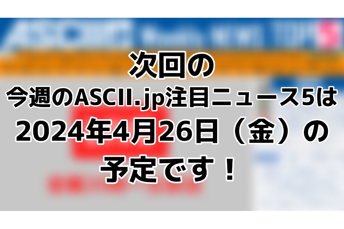 Ascii.jp：次回「今週のascii.jp注目ニュース」は4月26日（金）を予定しております！