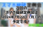 次回のスマホ総研定例会は2024年7月22日（月）を予定しております！