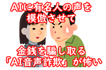 AIに有名人の声を模倣させて金銭を騙し取る「AI音声詐欺」が怖い