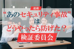 “あのセキュリティ事故”はどうやったら防げた？ 検証委員会