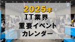 2025年 IT業界 重要イベントカレンダー