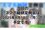 次回のスマホ総研定例会は2025年8月18日（月）を予定しております！