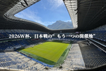2026W杯、日本戦の“もう一つの開催地”は、初メキシコでも行けるレベル