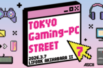 【参加無料】豪華プレゼントと無料ノベルティあり！ あの超人気イベントがアキバに帰ってくる！ 3月7日「TOKYO Gaming-PC STREET 7」開催!!【イベントのお知らせ】