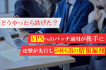 「わずか3日」で狙われたVPNの脆弱性！ 対策が後手に回り500GBの情報漏洩… どうやったら防げた？