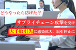 油断した中小企業、大手の取引先をランサムウェア感染させ取引停止に！ どうやったら防げた？