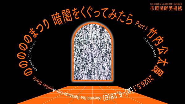 市原湖畔美術館で新たな異世界体験はいかが？「暗闇をくぐってみたら Part1 竹内公太展『のののののまつり』」【圏央道 市原鶴舞ICから約28.5km】