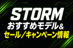 STORM おすすめモデル&セール/キャンペーン情報 STORM おすすめモデル&セール/キャンペーン情報