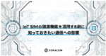 IoT SIMの譲渡機能を活用するために知っておきたい通信への影響