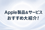 Apple製品＆サービスおすすめ大紹介！